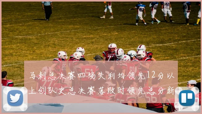 马刺总决赛四场失利均领先12分以上创队史总决赛落败时领先总分新纪录