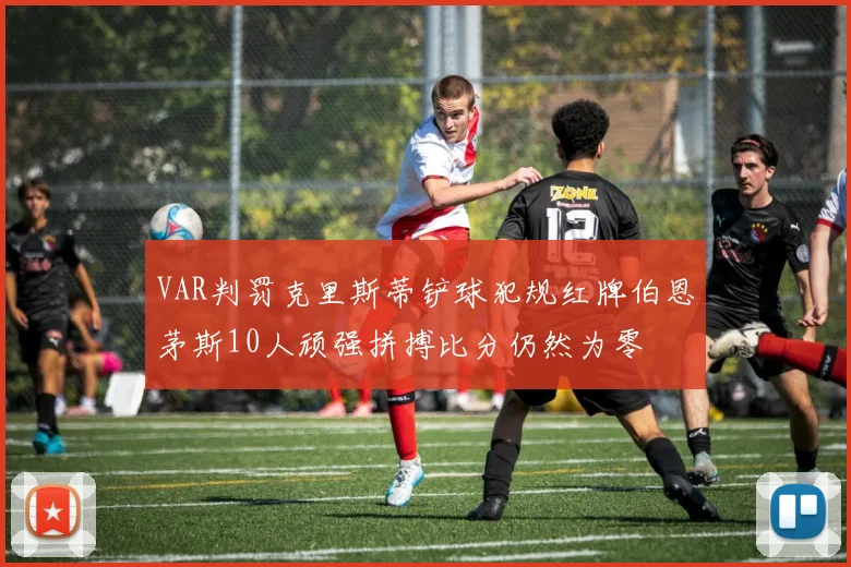 VAR判罚克里斯蒂铲球犯规红牌伯恩茅斯10人顽强拼搏比分仍然为零