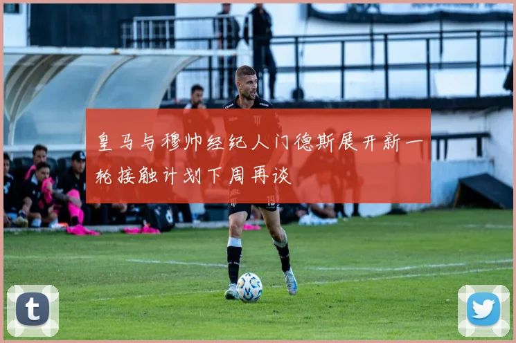 皇马与穆帅经纪人门德斯展开新一轮接触计划下周再谈