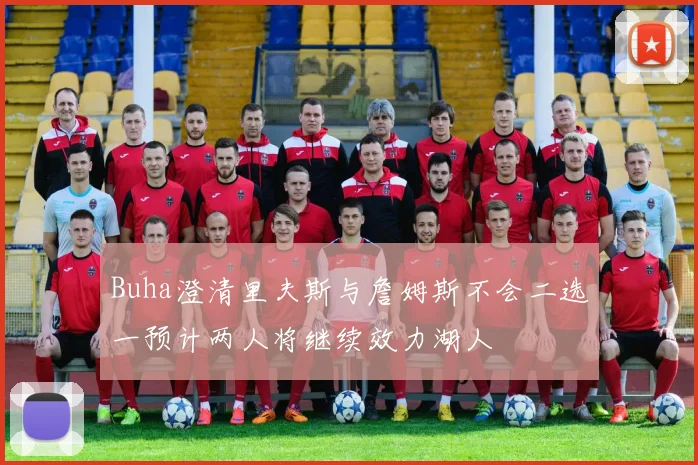 Buha澄清里夫斯与詹姆斯不会二选一预计两人将继续效力湖人