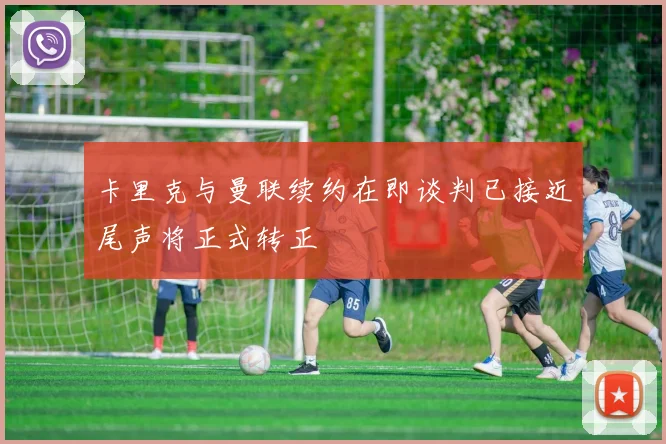 卡里克与曼联续约在即谈判已接近尾声将正式转正