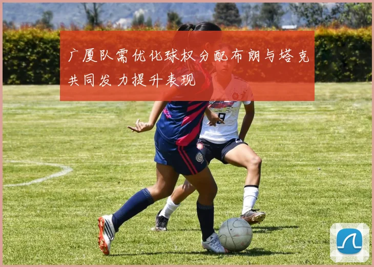 广厦队需优化球权分配布朗与塔克共同发力提升表现