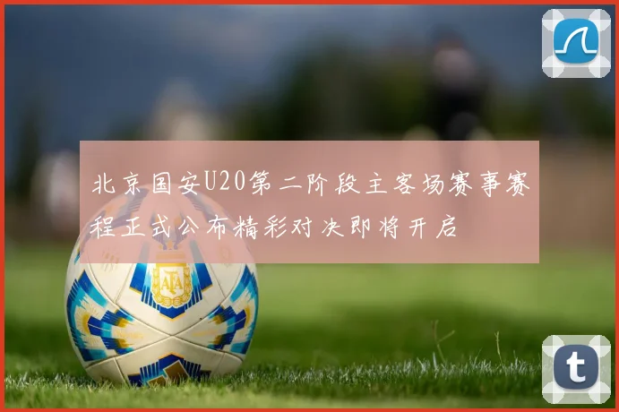 北京国安U20第二阶段主客场赛事赛程正式公布精彩对决即将开启